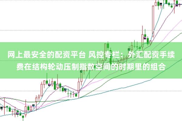 网上最安全的配资平台 风控专栏:外汇配资手续费在结构轮动压制指数空间的时期里的组合