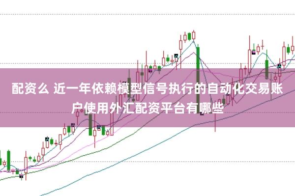 配资么 近一年依赖模型信号执行的自动化交易账户使用外汇配资平台有哪些