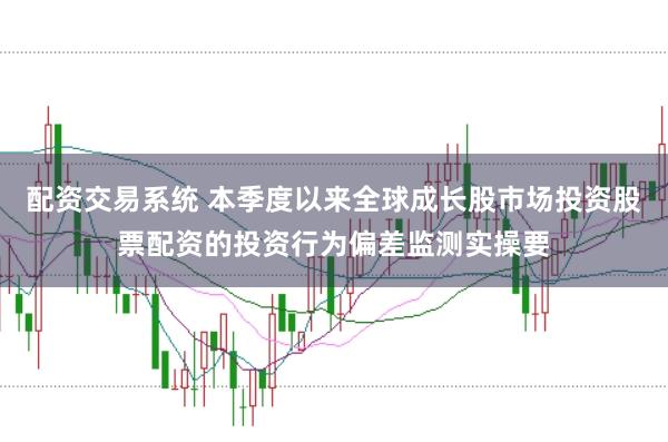 配资交易系统 本季度以来全球成长股市场投资股票配资的投资行为偏差监测实操要