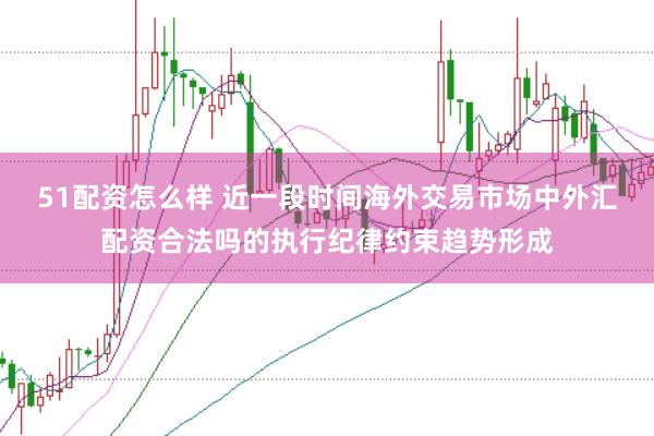 51配资怎么样 近一段时间海外交易市场中外汇配资合法吗的执行纪律约束趋势形成
