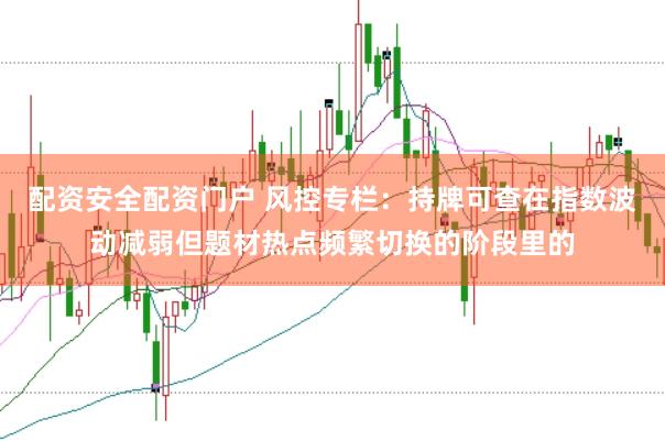 配资安全配资门户 风控专栏：持牌可查在指数波动减弱但题材热点频繁切换的阶段里的