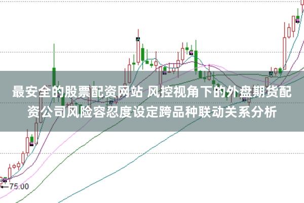 最安全的股票配资网站 风控视角下的外盘期货配资公司风险容忍度设定跨品种联动关系分析