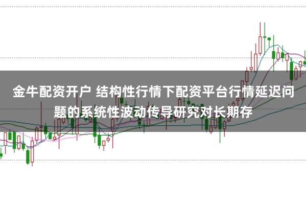 金牛配资开户 结构性行情下配资平台行情延迟问题的系统性波动传导研究对长期存