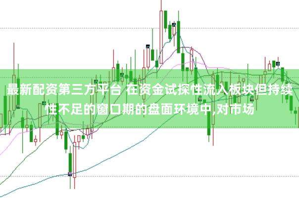 最新配资第三方平台 在资金试探性流入板块但持续性不足的窗口期的盘面环境中，对市场