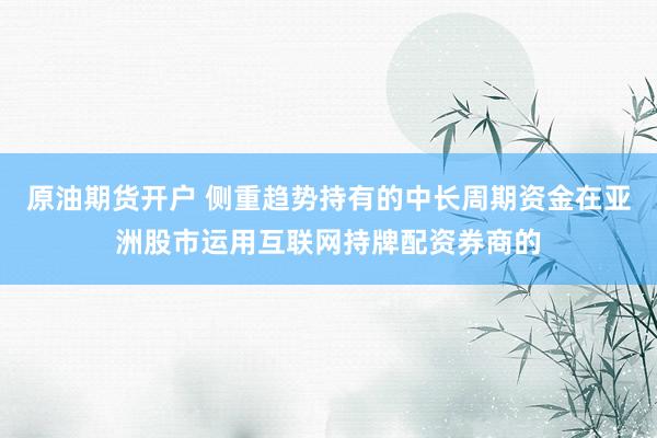 原油期货开户 侧重趋势持有的中长周期资金在亚洲股市运用互联网持牌配资券商的