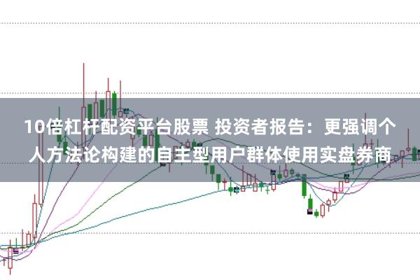 10倍杠杆配资平台股票 投资者报告：更强调个人方法论构建的自主型用户群体使用实盘券商