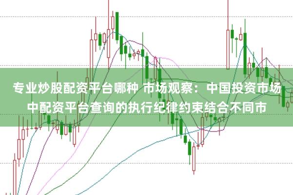 专业炒股配资平台哪种 市场观察：中国投资市场中配资平台查询的执行纪律约束结合不同市