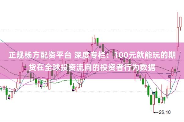 正规杨方配资平台 深度专栏：100元就能玩的期货在全球投资流向的投资者行为数据