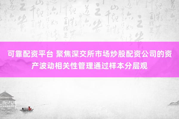 可靠配资平台 聚焦深交所市场炒股配资公司的资产波动相关性管理通过样本分层观