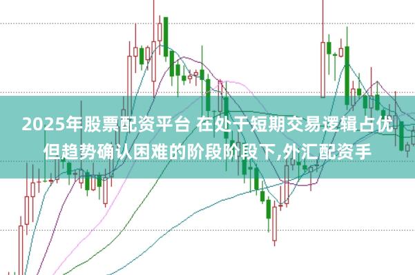 2025年股票配资平台 在处于短期交易逻辑占优但趋势确认困难的阶段阶段下,外汇配资手