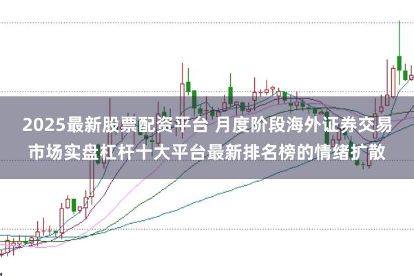 2025最新股票配资平台 月度阶段海外证券交易市场实盘杠杆十大平台最新排名榜的情绪扩散