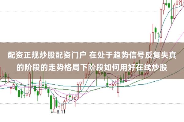 配资正规炒股配资门户 在处于趋势信号反复失真的阶段的走势格局下阶段如何用好在线炒股