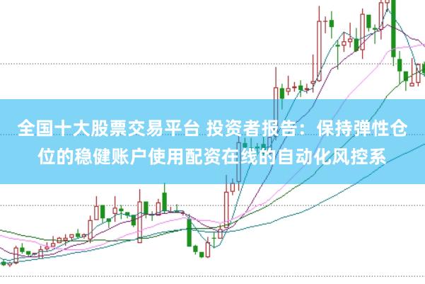 全国十大股票交易平台 投资者报告：保持弹性仓位的稳健账户使用配资在线的自动化风控系