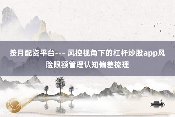 按月配资平台--- 风控视角下的杠杆炒股app风险限额管理认知偏差梳理