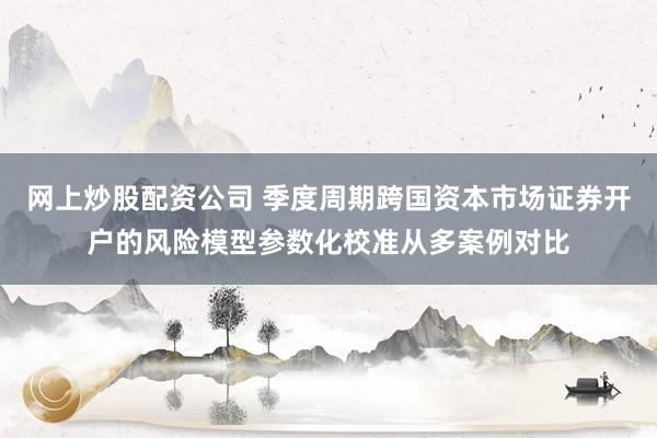 网上炒股配资公司 季度周期跨国资本市场证券开户的风险模型参数化校准从多案例对比
