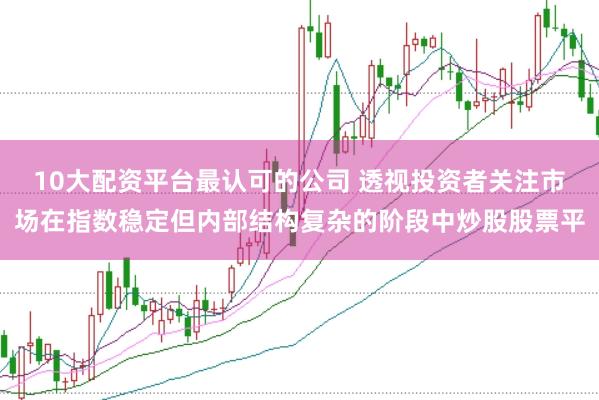 10大配资平台最认可的公司 透视投资者关注市场在指数稳定但内部结构复杂的阶段中炒股股票平