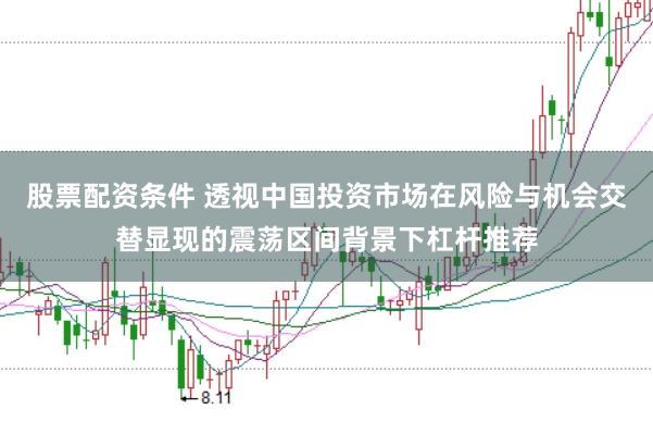 股票配资条件 透视中国投资市场在风险与机会交替显现的震荡区间背景下杠杆推荐