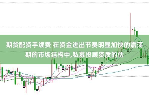 期货配资手续费 在资金进出节奏明显加快的震荡期的市场结构中，私募投顾资质的估