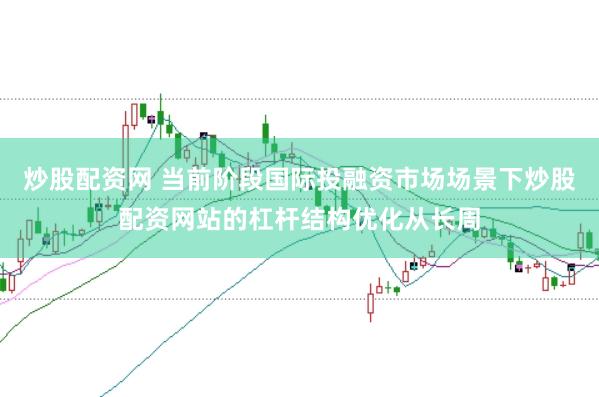 炒股配资网 当前阶段国际投融资市场场景下炒股配资网站的杠杆结构优化从长周