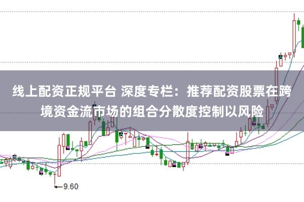 线上配资正规平台 深度专栏：推荐配资股票在跨境资金流市场的组合分散度控制以风险