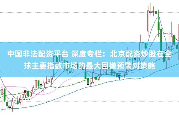 中国非法配资平台 深度专栏：北京配资炒股在全球主要指数市场的最大回撤预警对策略