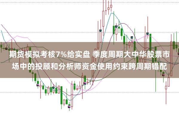 期货模拟考核7%给实盘 季度周期大中华股票市场中的投顾和分析师资金使用约束跨周期错配