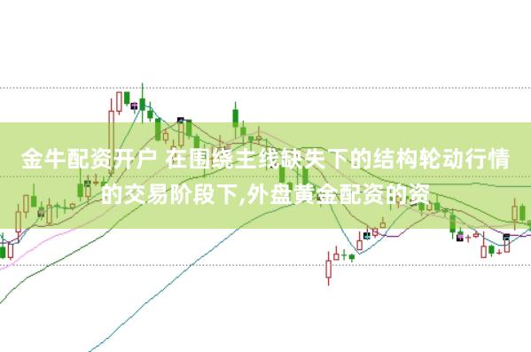 金牛配资开户 在围绕主线缺失下的结构轮动行情的交易阶段下,外盘黄金配资的资