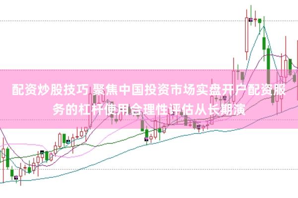 配资炒股技巧 聚焦中国投资市场实盘开户配资服务的杠杆使用合理性评估从长期演