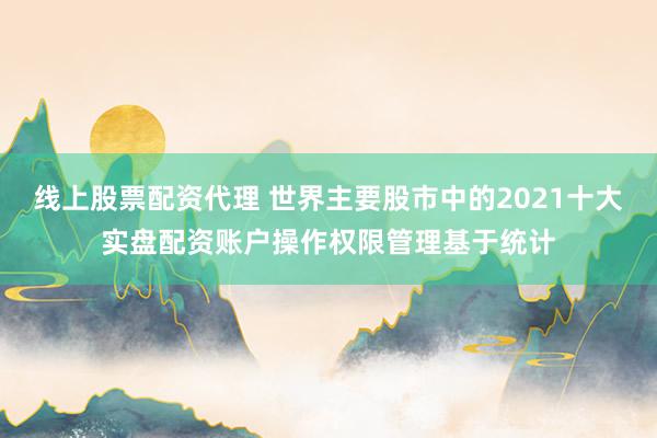 线上股票配资代理 世界主要股市中的2021十大实盘配资账户操作权限管理基于统计