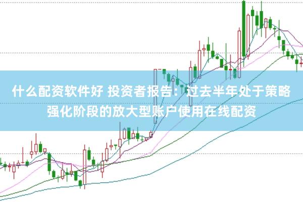 什么配资软件好 投资者报告：过去半年处于策略强化阶段的放大型账户使用在线配资