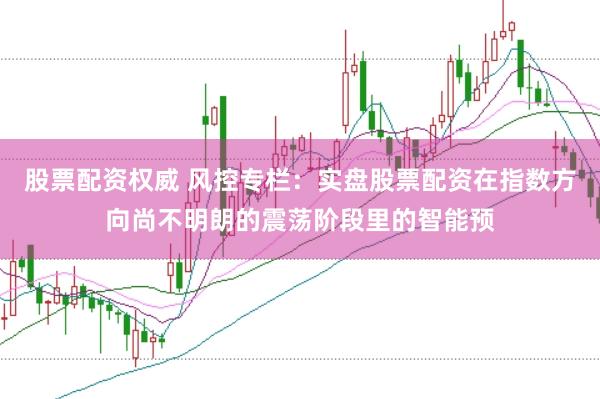 股票配资权威 风控专栏：实盘股票配资在指数方向尚不明朗的震荡阶段里的智能预