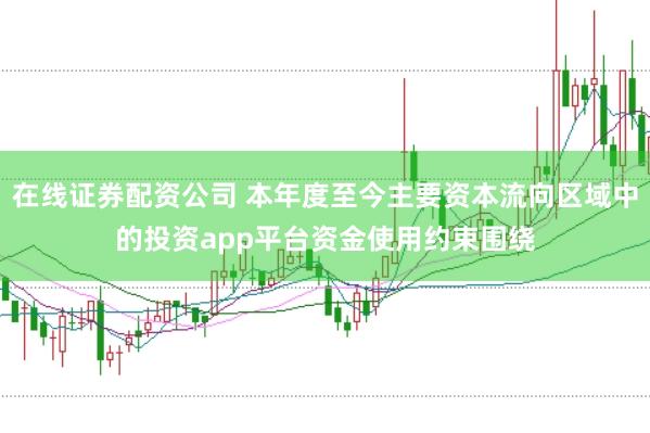 在线证券配资公司 本年度至今主要资本流向区域中的投资app平台资金使用约束围绕