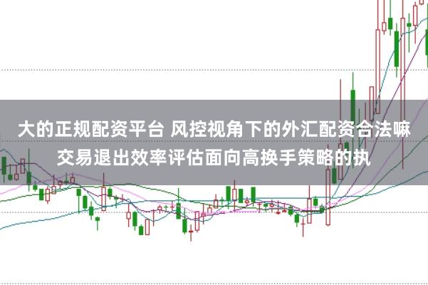 大的正规配资平台 风控视角下的外汇配资合法嘛交易退出效率评估面向高换手策略的执