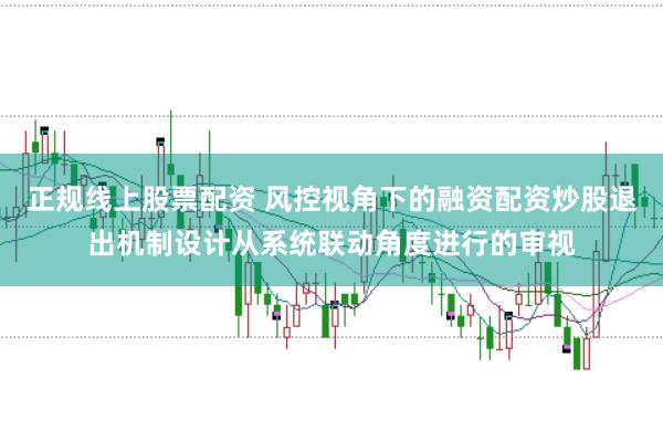 正规线上股票配资 风控视角下的融资配资炒股退出机制设计从系统联动角度进行的审视