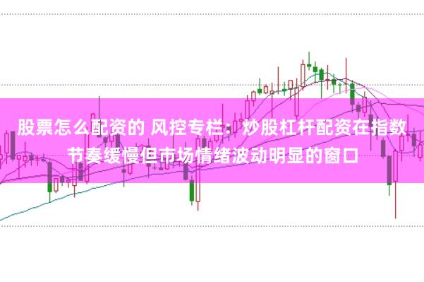 股票怎么配资的 风控专栏：炒股杠杆配资在指数节奏缓慢但市场情绪波动明显的窗口