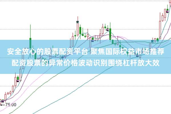 安全放心的股票配资平台 聚焦国际权益市场推荐配资股票的异常价格波动识别围绕杠杆放大效