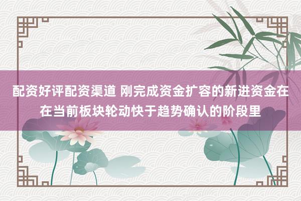 配资好评配资渠道 刚完成资金扩容的新进资金在在当前板块轮动快于趋势确认的阶段里