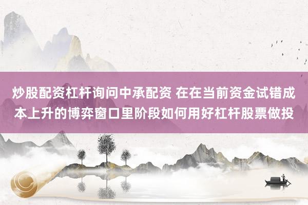 炒股配资杠杆询问中承配资 在在当前资金试错成本上升的博弈窗口里阶段如何用好杠杆股票做投