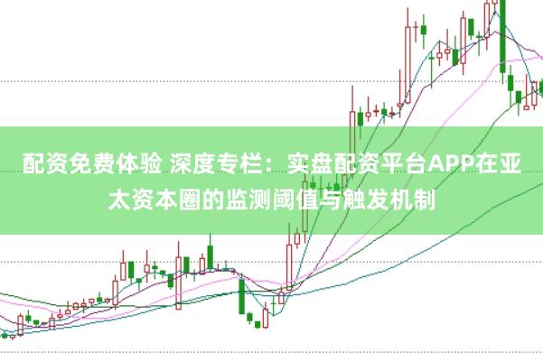 配资免费体验 深度专栏：实盘配资平台APP在亚太资本圈的监测阈值与触发机制