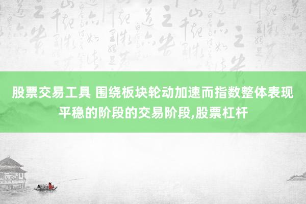 股票交易工具 围绕板块轮动加速而指数整体表现平稳的阶段的交易阶段,股票杠杆