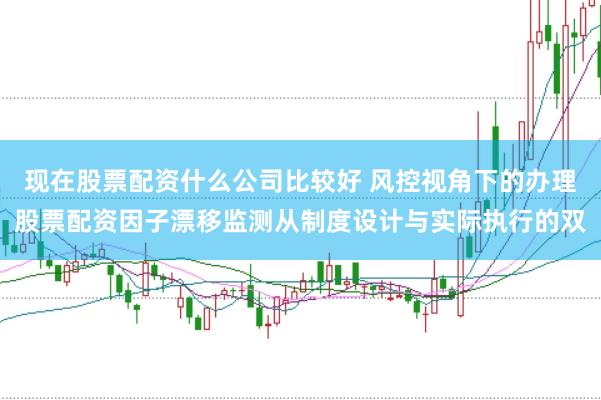 现在股票配资什么公司比较好 风控视角下的办理股票配资因子漂移监测从制度设计与实际执行的双