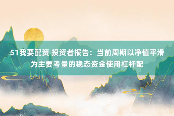 51我要配资 投资者报告：当前周期以净值平滑为主要考量的稳态资金使用杠杆配