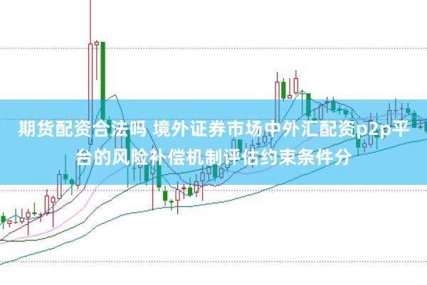 期货配资合法吗 境外证券市场中外汇配资p2p平台的风险补偿机制评估约束条件分