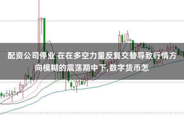配资公司停业 在在多空力量反复交替导致行情方向模糊的震荡期中下,数字货币怎