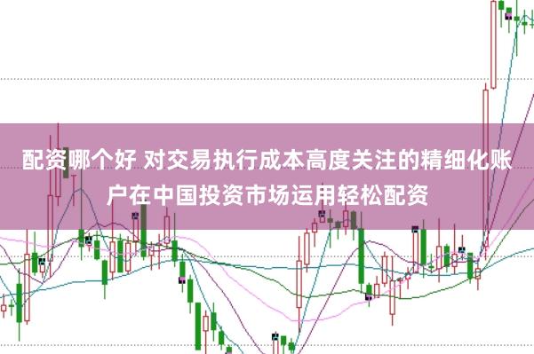 配资哪个好 对交易执行成本高度关注的精细化账户在中国投资市场运用轻松配资