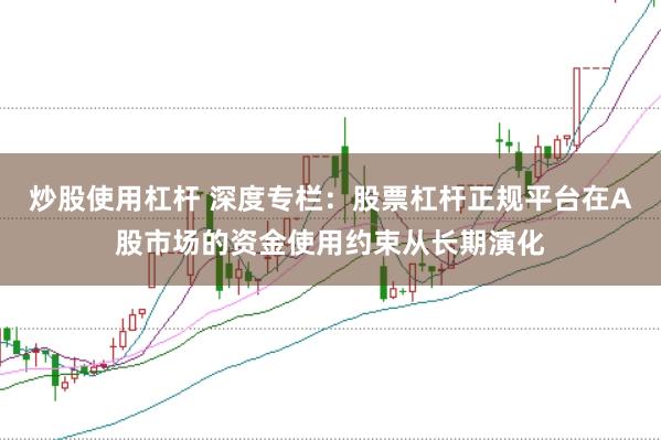 炒股使用杠杆 深度专栏:股票杠杆正规平台在A股市场的资金使用约束从长期演化