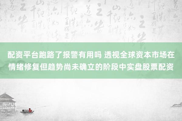 配资平台跑路了报警有用吗 透视全球资本市场在情绪修复但趋势尚未确立的阶段中实盘股票配资