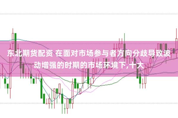 东北期货配资 在面对市场参与者方向分歧导致波动增强的时期的市场环境下,十大