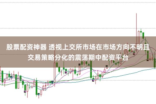 股票配资神器 透视上交所市场在市场方向不明且交易策略分化的震荡期中配资平台