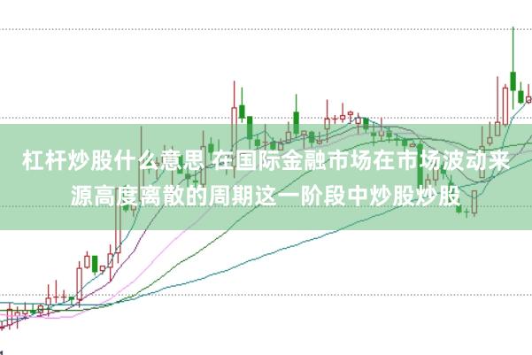 杠杆炒股什么意思 在国际金融市场在市场波动来源高度离散的周期这一阶段中炒股炒股
